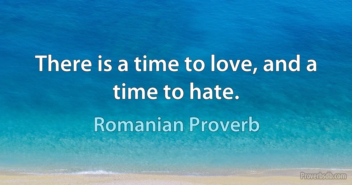 There is a time to love, and a time to hate. (Romanian Proverb)