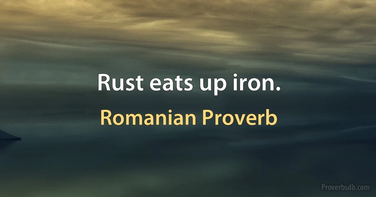 Rust eats up iron. (Romanian Proverb)