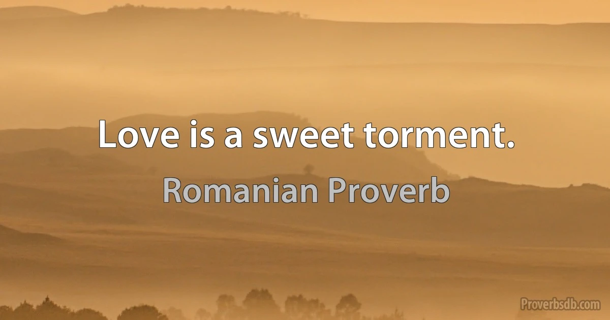 Love is a sweet torment. (Romanian Proverb)