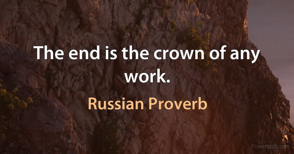 The end is the crown of any work. (Russian Proverb)