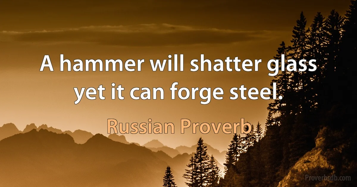 A hammer will shatter glass yet it can forge steel. (Russian Proverb)