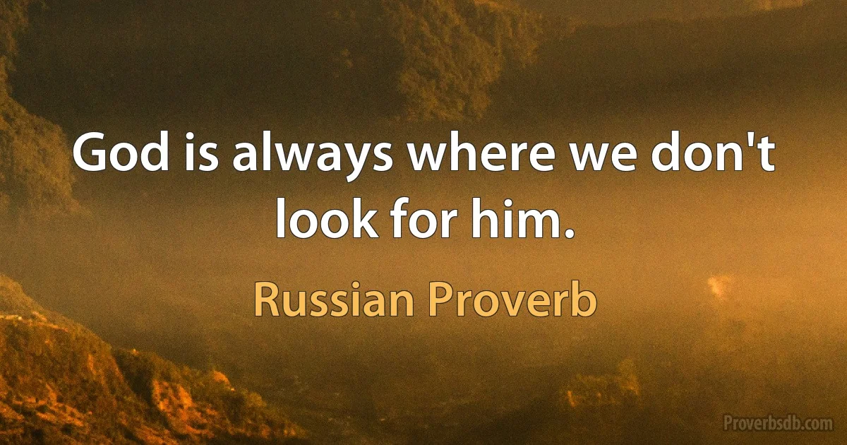 God is always where we don't look for him. (Russian Proverb)