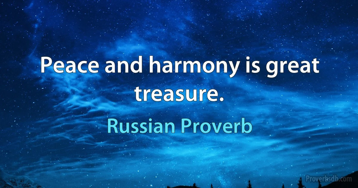 Peace and harmony is great treasure. (Russian Proverb)