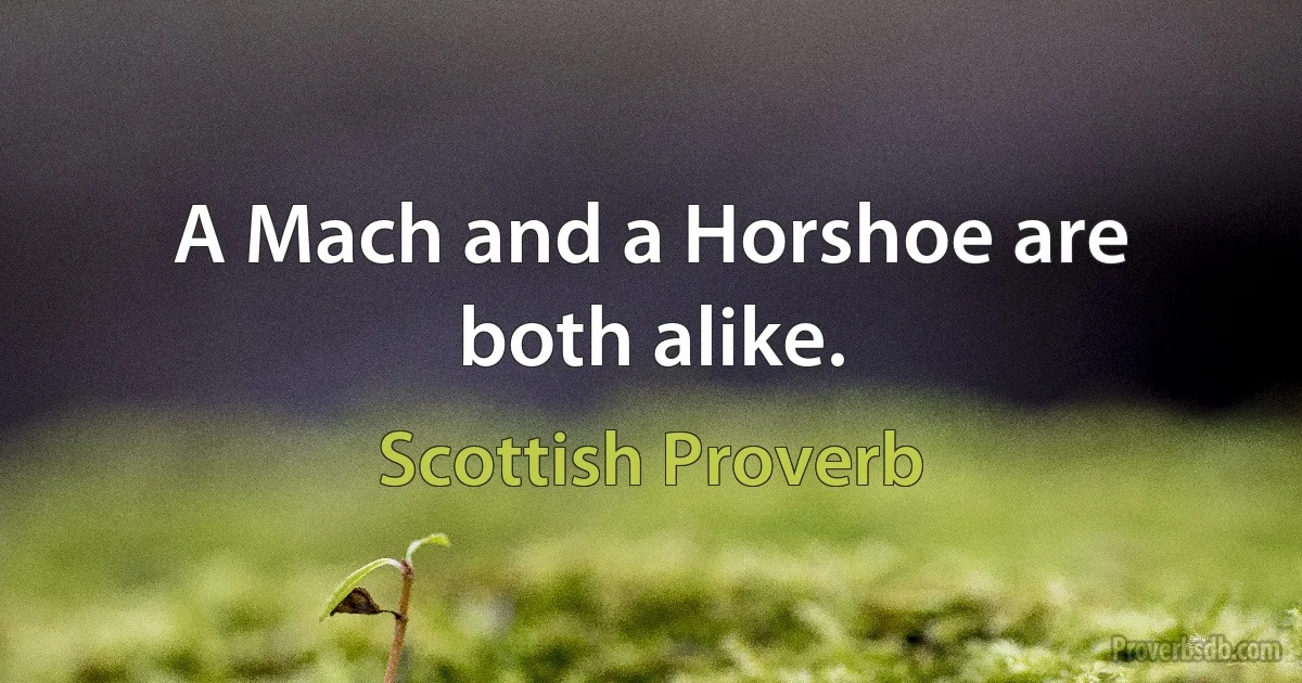 A Mach and a Horshoe are both alike. (Scottish Proverb)