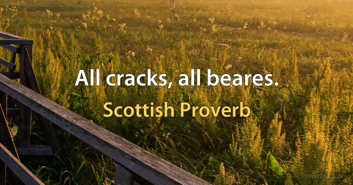 All cracks, all beares. (Scottish Proverb)