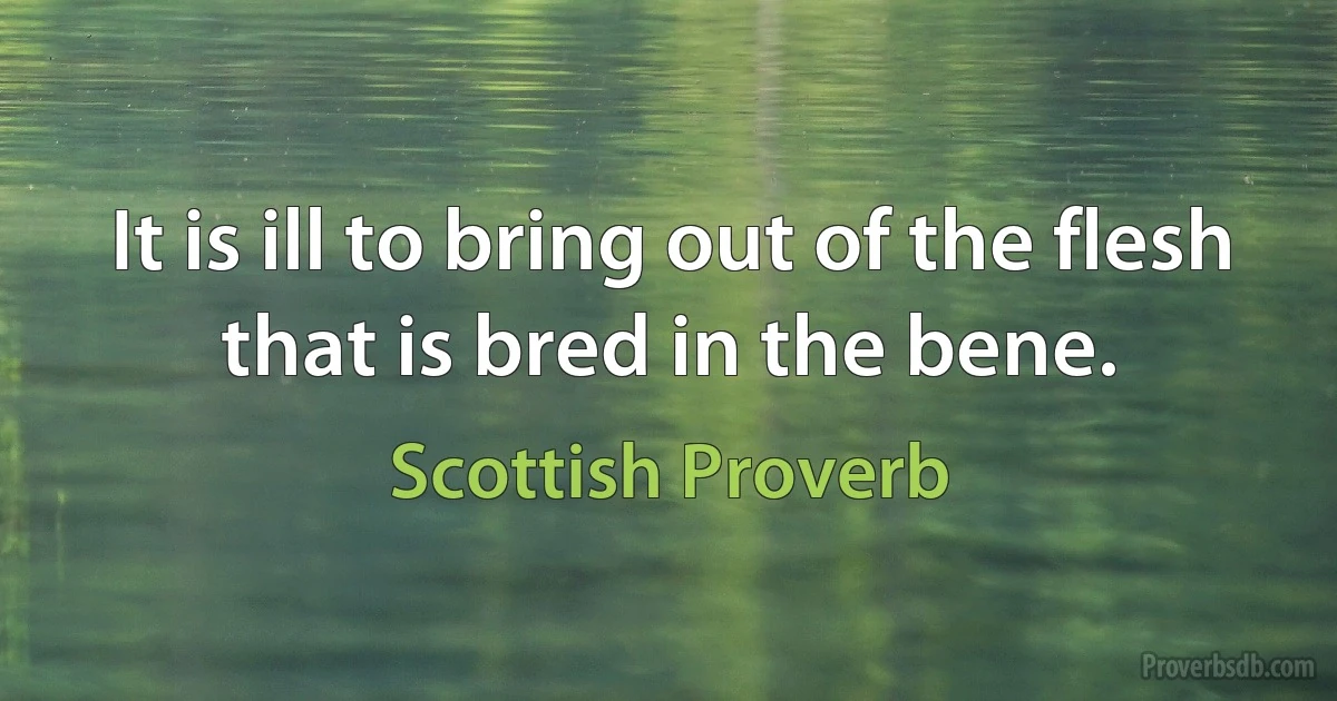 It is ill to bring out of the flesh that is bred in the bene. (Scottish Proverb)