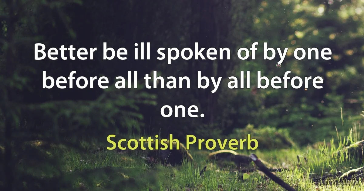 Better be ill spoken of by one before all than by all before one. (Scottish Proverb)