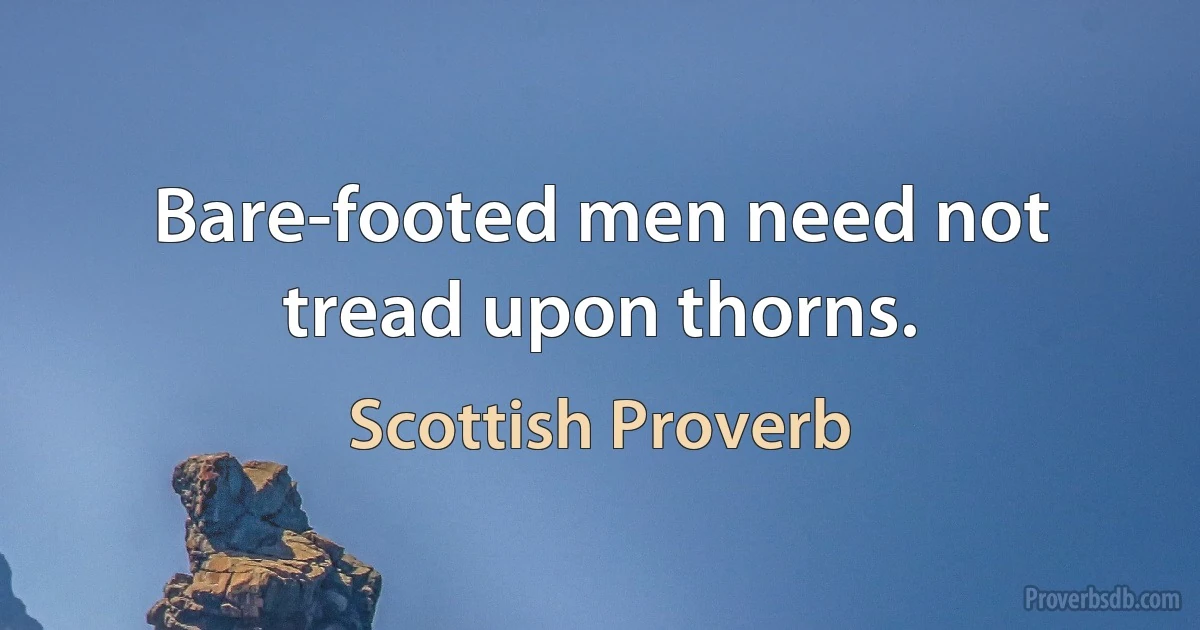 Bare-footed men need not tread upon thorns. (Scottish Proverb)