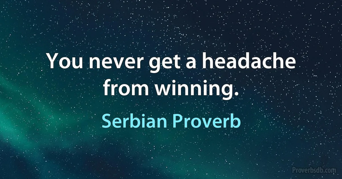 You never get a headache from winning. (Serbian Proverb)