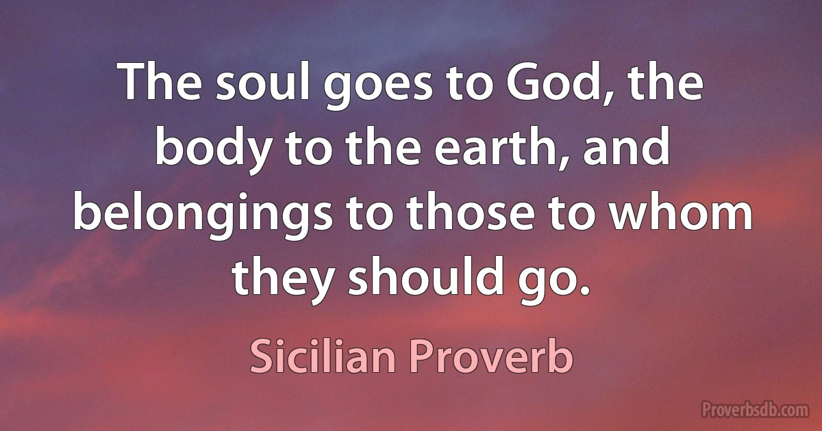 The soul goes to God, the body to the earth, and belongings to those to whom they should go. (Sicilian Proverb)