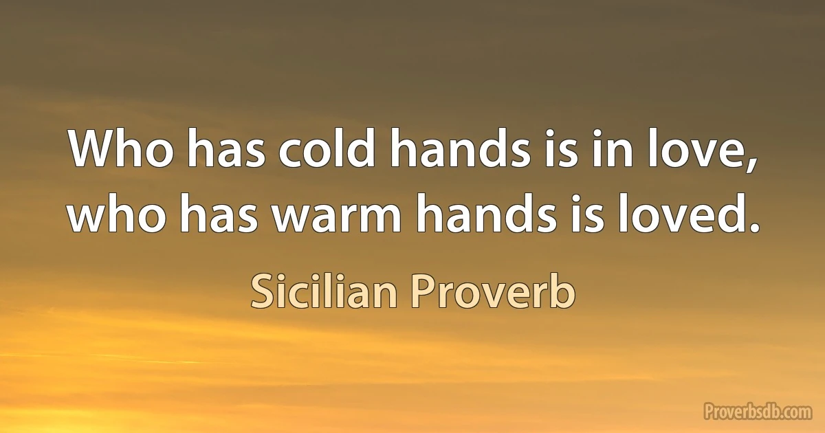 Who has cold hands is in love, who has warm hands is loved. (Sicilian Proverb)