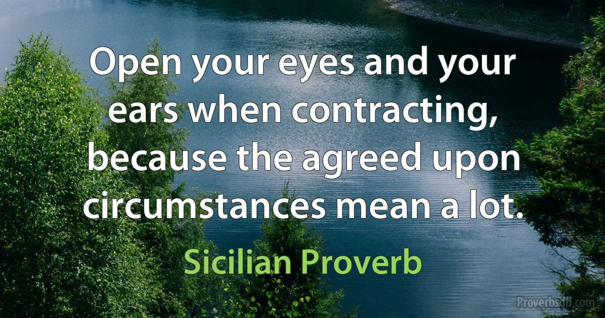 Open your eyes and your ears when contracting, because the agreed upon circumstances mean a lot. (Sicilian Proverb)