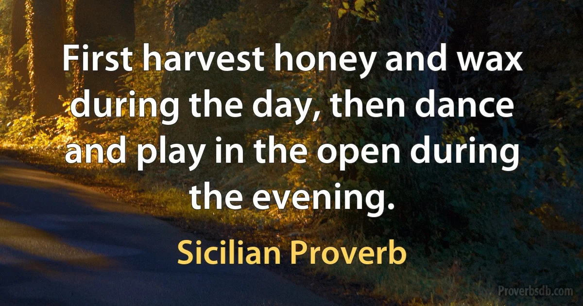 First harvest honey and wax during the day, then dance and play in the open during the evening. (Sicilian Proverb)