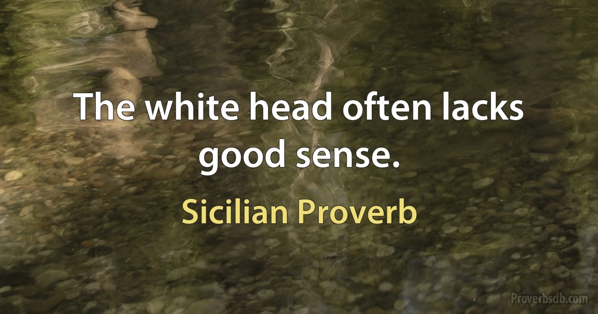 The white head often lacks good sense. (Sicilian Proverb)