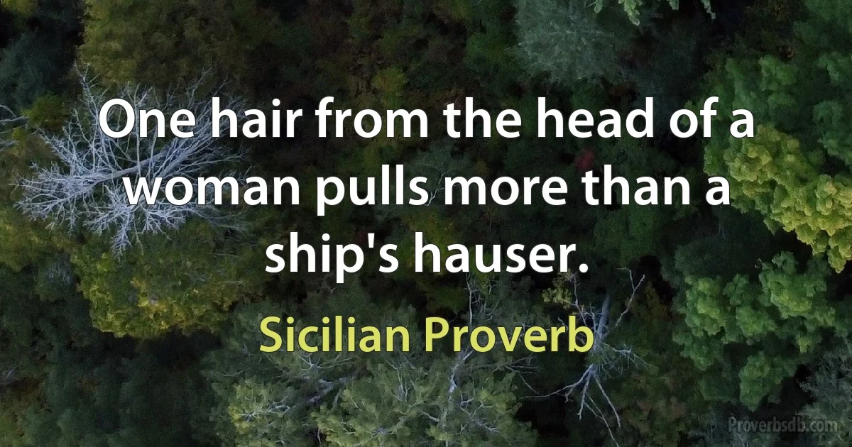 One hair from the head of a woman pulls more than a ship's hauser. (Sicilian Proverb)