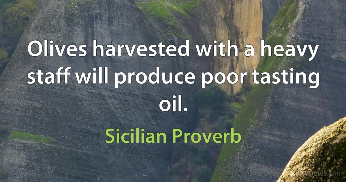 Olives harvested with a heavy staff will produce poor tasting oil. (Sicilian Proverb)