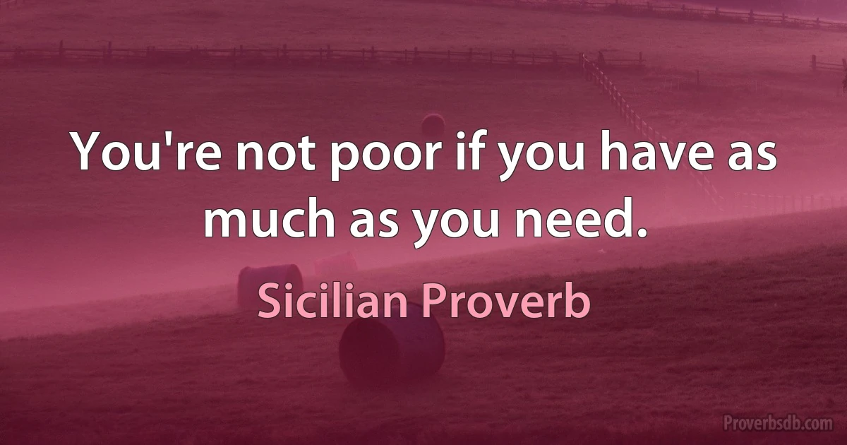 You're not poor if you have as much as you need. (Sicilian Proverb)