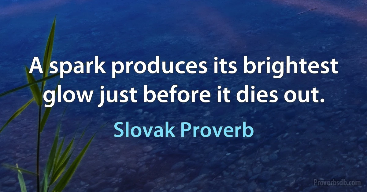 A spark produces its brightest glow just before it dies out. (Slovak Proverb)