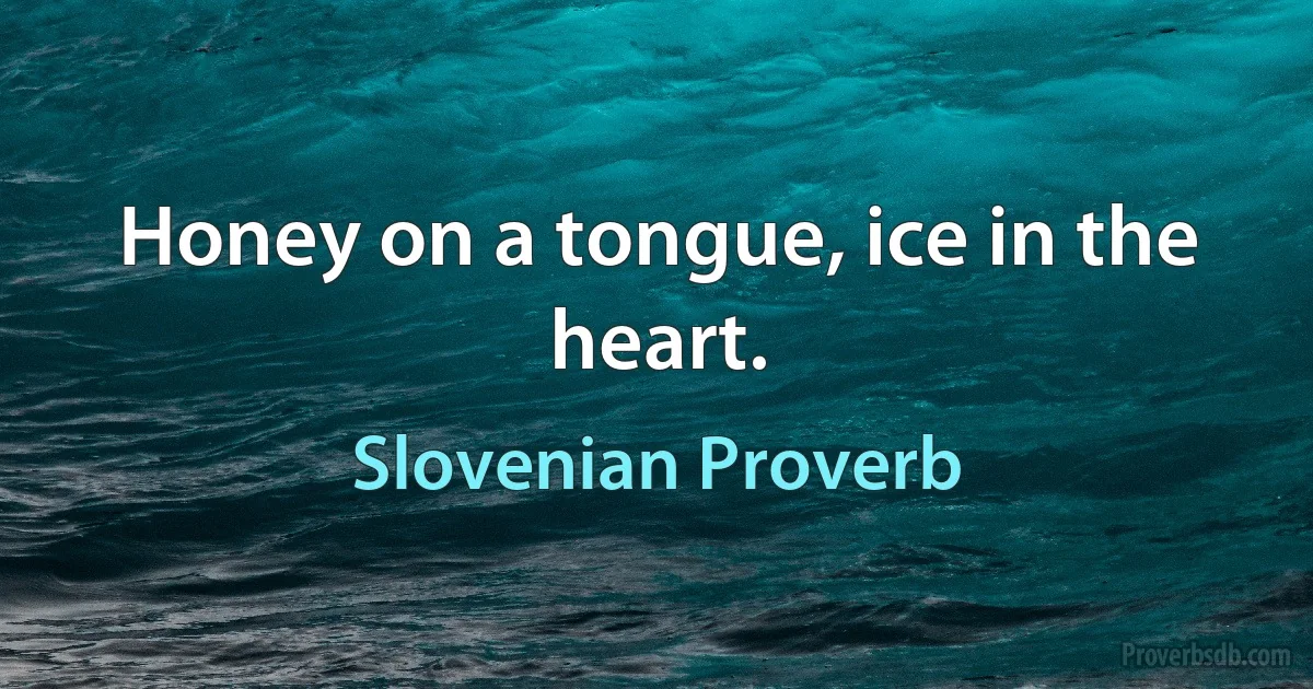 Honey on a tongue, ice in the heart. (Slovenian Proverb)