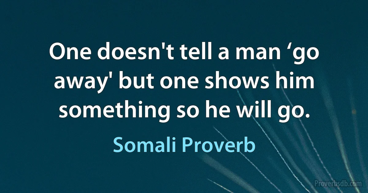 One doesn't tell a man ‘go away' but one shows him something so he will go. (Somali Proverb)