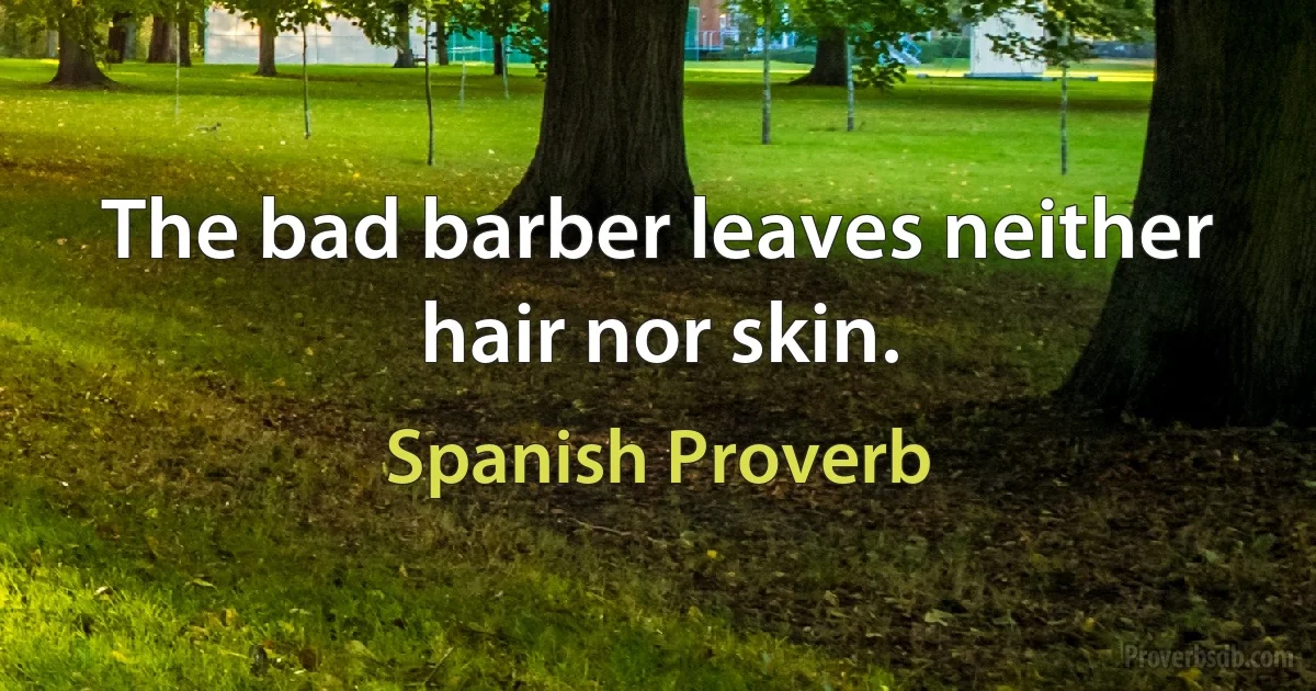 The bad barber leaves neither hair nor skin. (Spanish Proverb)