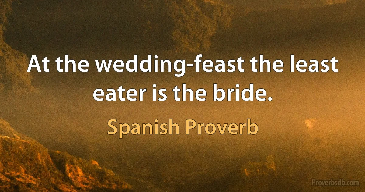 At the wedding-feast the least eater is the bride. (Spanish Proverb)