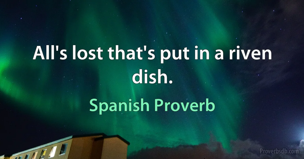 All's lost that's put in a riven dish. (Spanish Proverb)