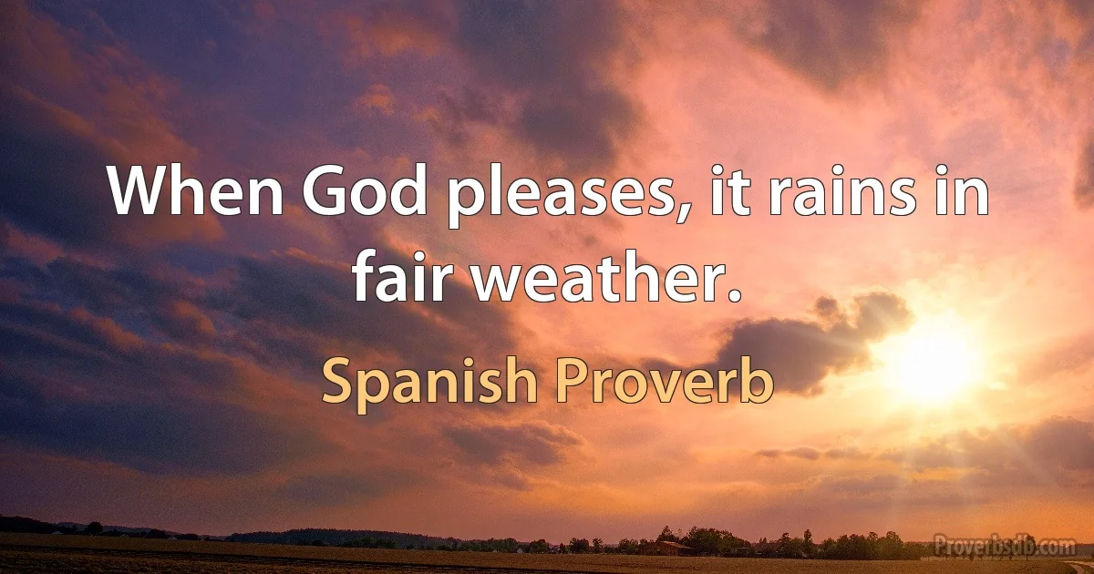 When God pleases, it rains in fair weather. (Spanish Proverb)