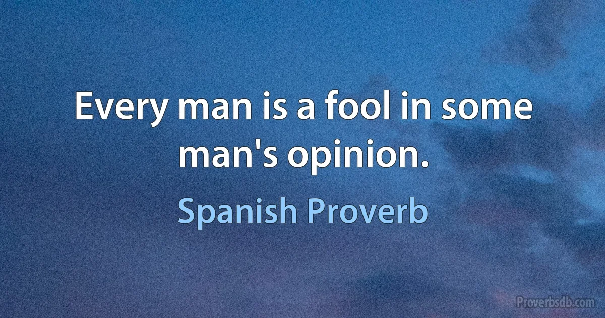 Every man is a fool in some man's opinion. (Spanish Proverb)