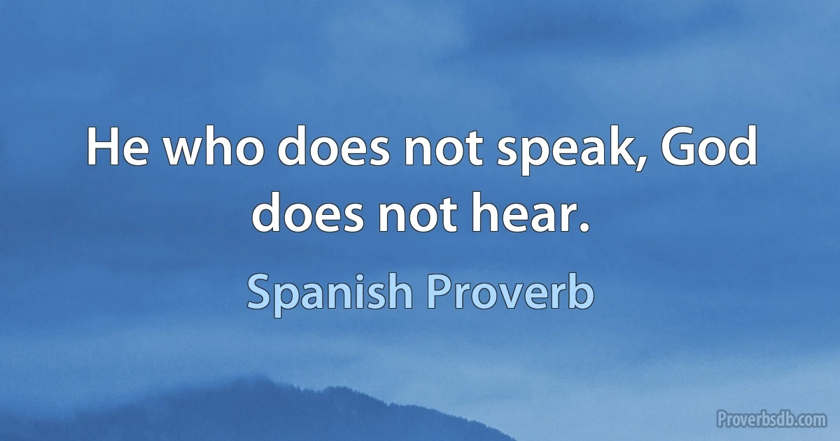 He who does not speak, God does not hear. (Spanish Proverb)