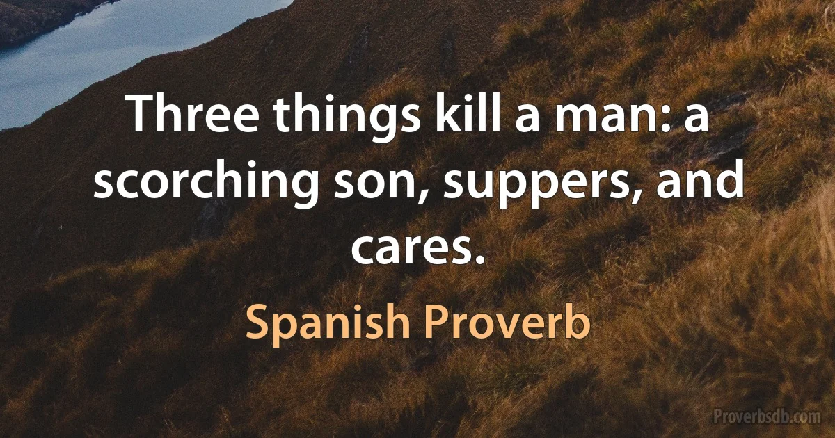 Three things kill a man: a scorching son, suppers, and cares. (Spanish Proverb)