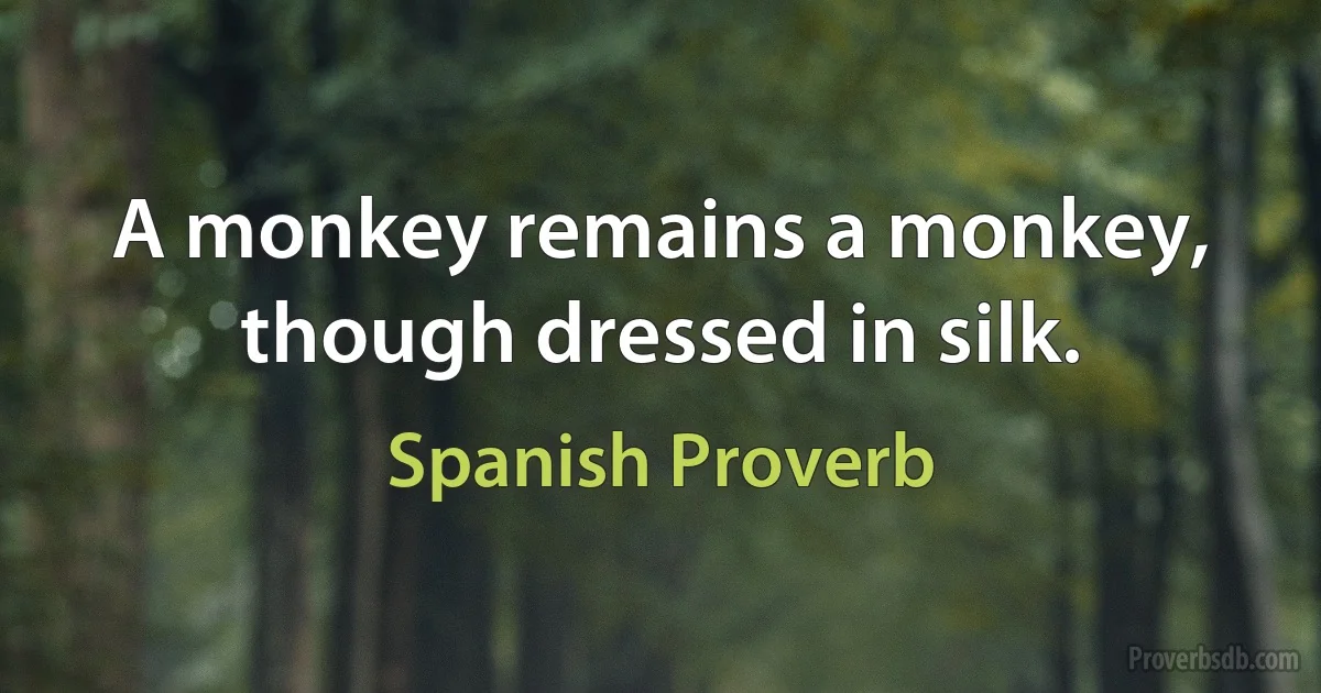 A monkey remains a monkey, though dressed in silk. (Spanish Proverb)