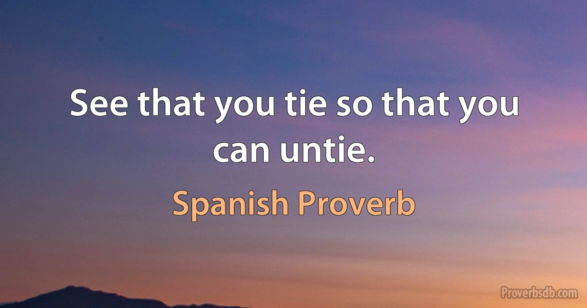 See that you tie so that you can untie. (Spanish Proverb)