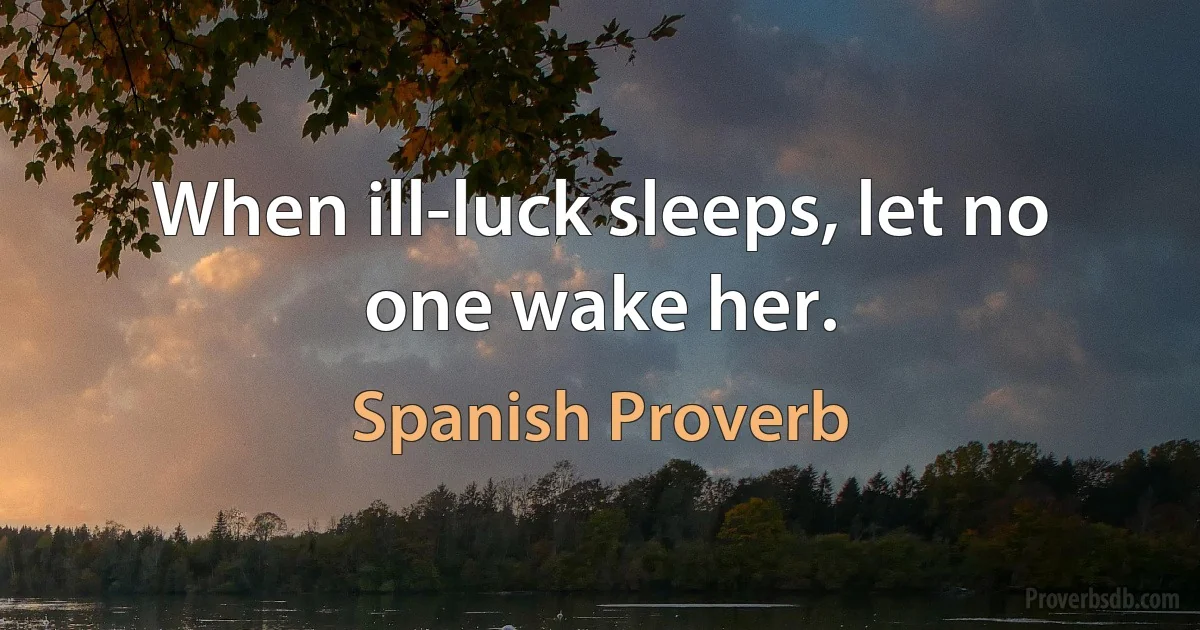 When ill-luck sleeps, let no one wake her. (Spanish Proverb)