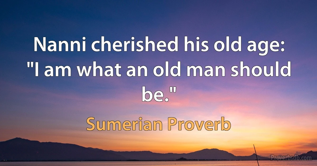 Nanni cherished his old age: "I am what an old man should be." (Sumerian Proverb)