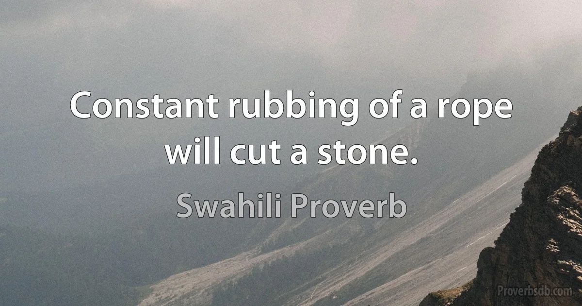 Constant rubbing of a rope will cut a stone. (Swahili Proverb)