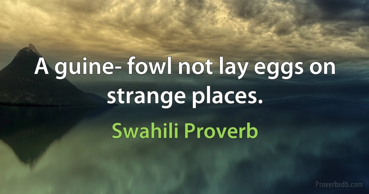 A guine- fowl not lay eggs on strange places. (Swahili Proverb)