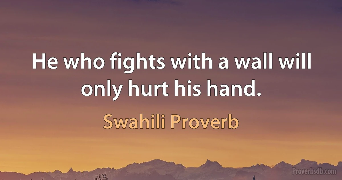 He who fights with a wall will only hurt his hand. (Swahili Proverb)