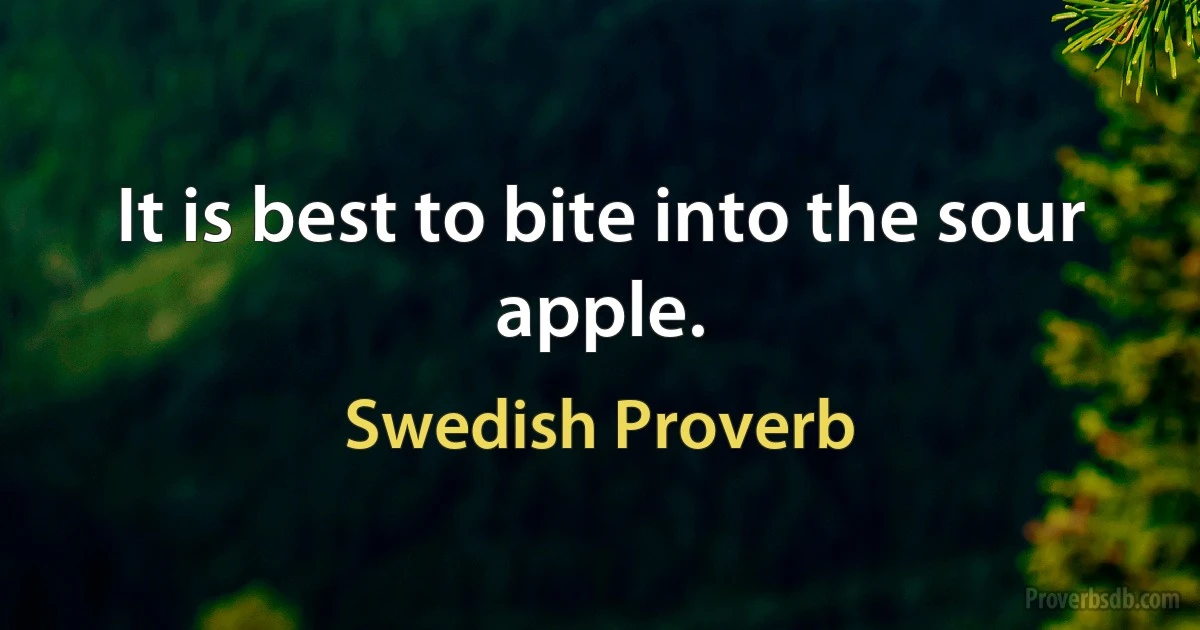 It is best to bite into the sour apple. (Swedish Proverb)