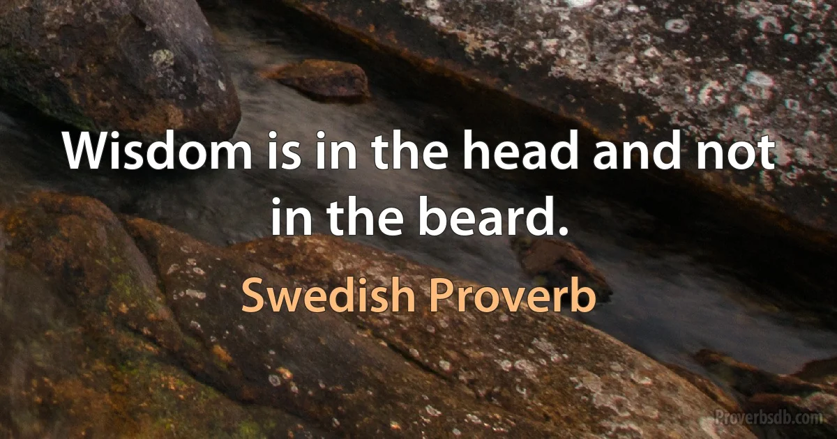 Wisdom is in the head and not in the beard. (Swedish Proverb)