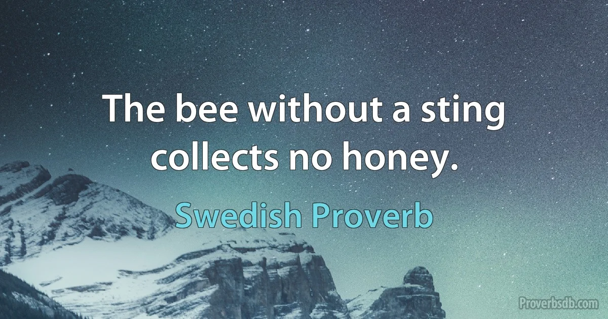 The bee without a sting collects no honey. (Swedish Proverb)