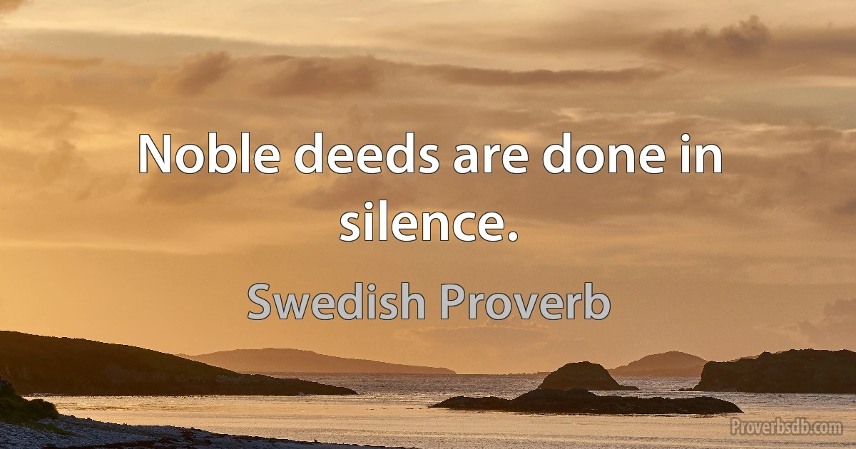 Noble deeds are done in silence. (Swedish Proverb)