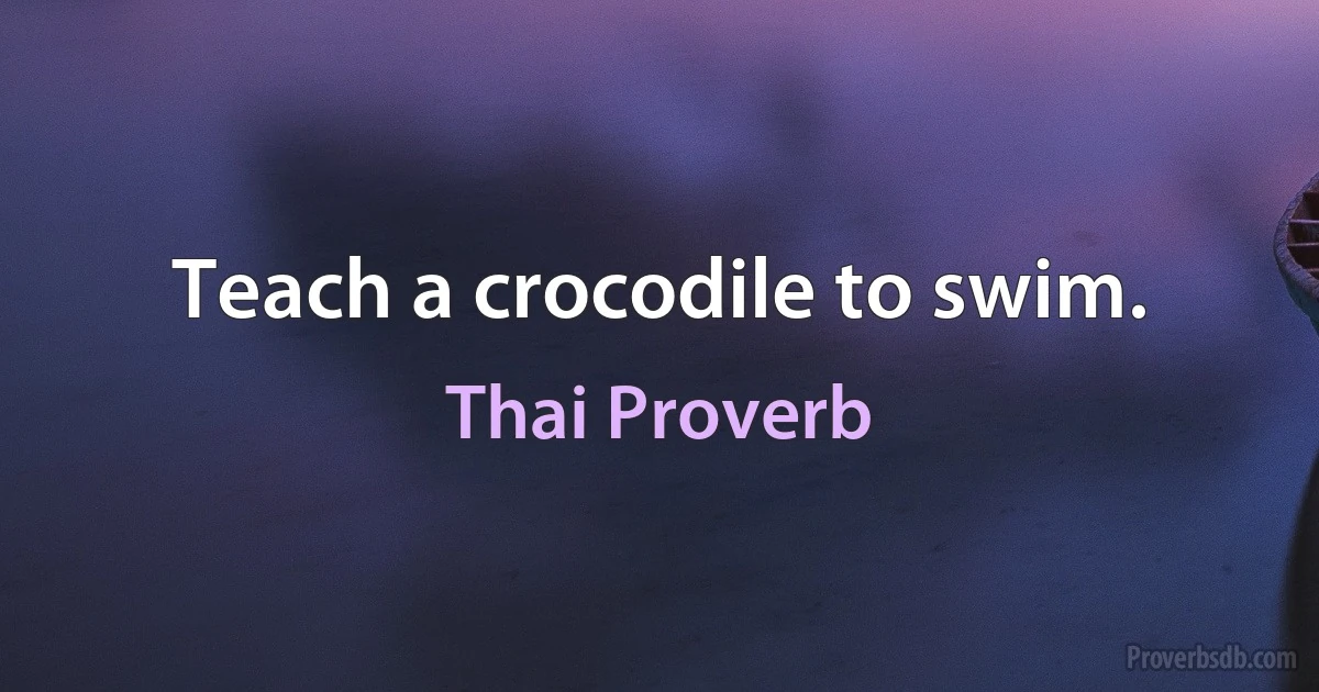 Teach a crocodile to swim. (Thai Proverb)