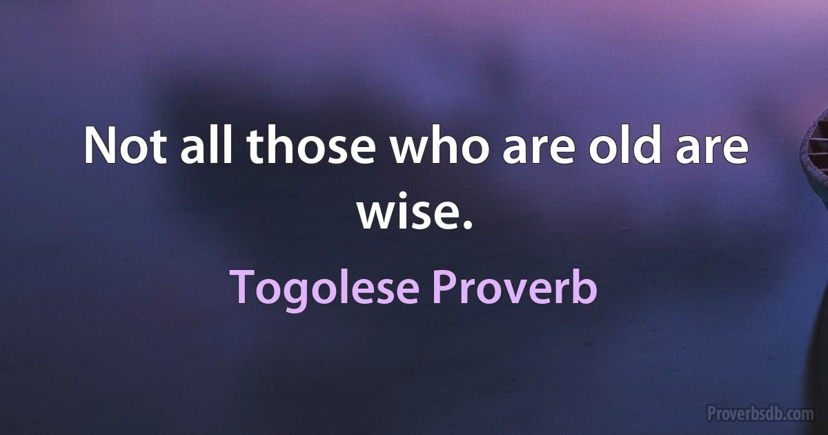 Not all those who are old are wise. (Togolese Proverb)