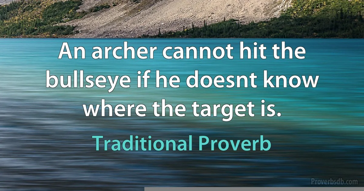 An archer cannot hit the bullseye if he doesnt know where the target is. (Traditional Proverb)