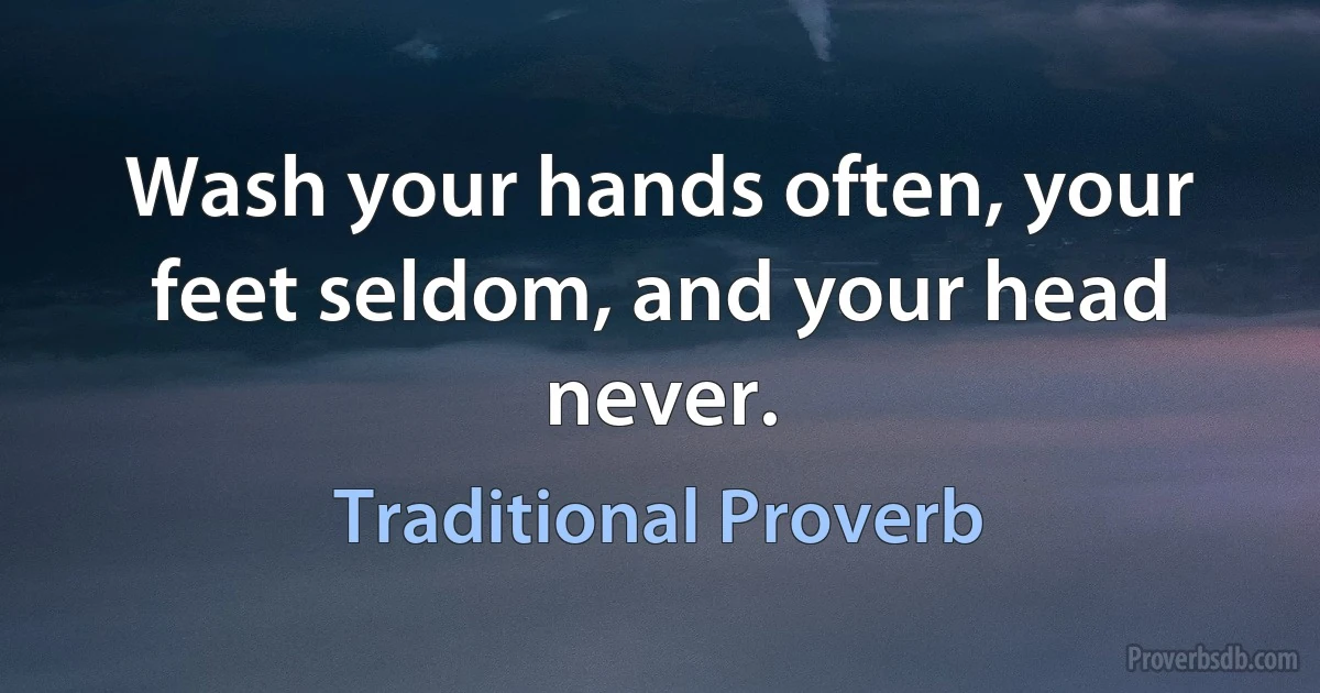 Wash your hands often, your feet seldom, and your head never. (Traditional Proverb)