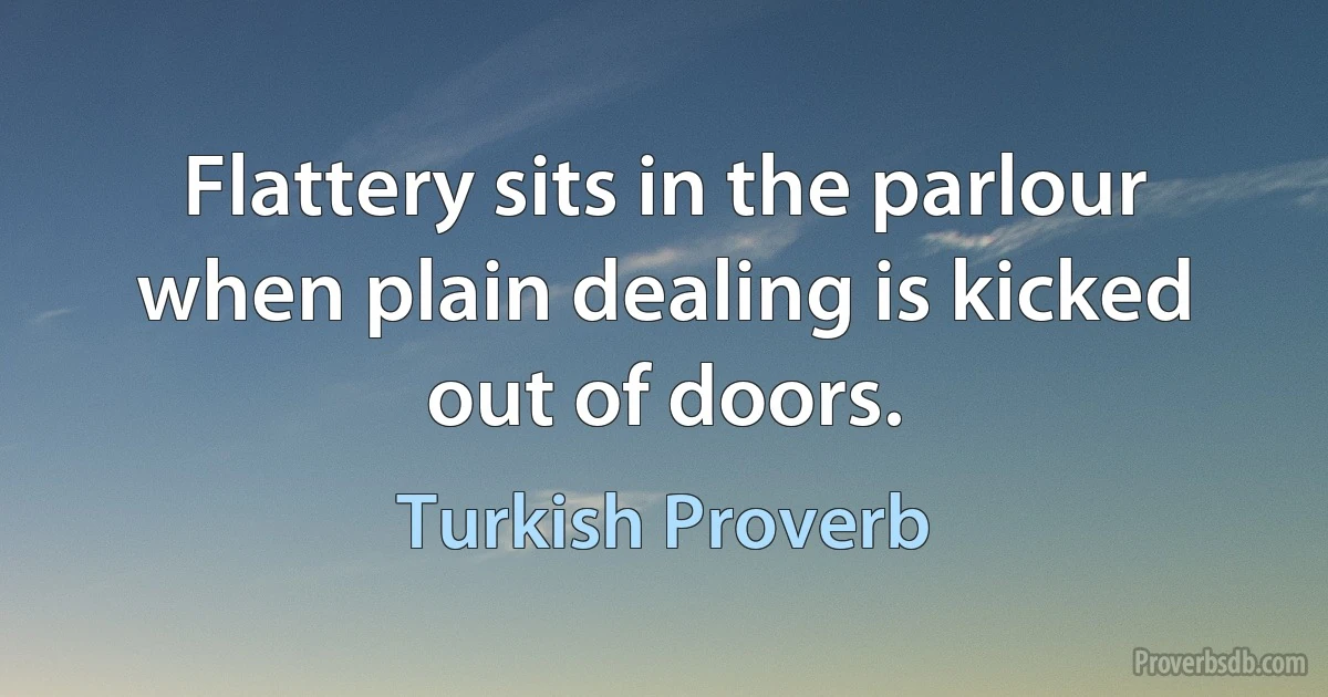 Flattery sits in the parlour when plain dealing is kicked out of doors. (Turkish Proverb)