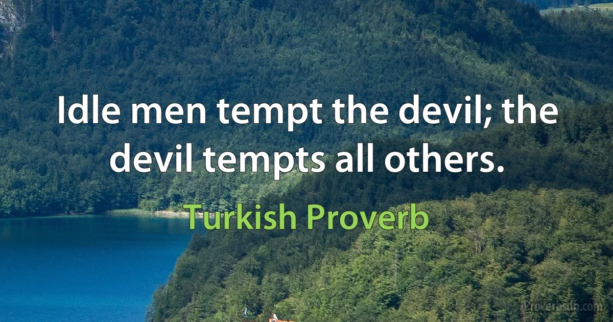 Idle men tempt the devil; the devil tempts all others. (Turkish Proverb)