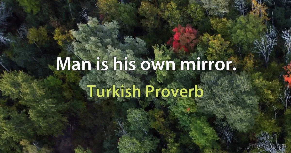 Man is his own mirror. (Turkish Proverb)