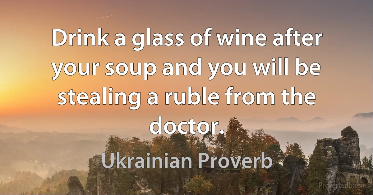 Drink a glass of wine after your soup and you will be stealing a ruble from the doctor. (Ukrainian Proverb)